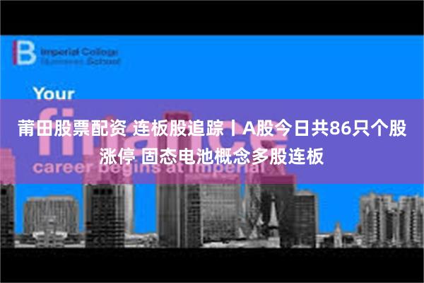 莆田股票配资 连板股追踪丨A股今日共86只个股涨停 固态电池概念多股连板