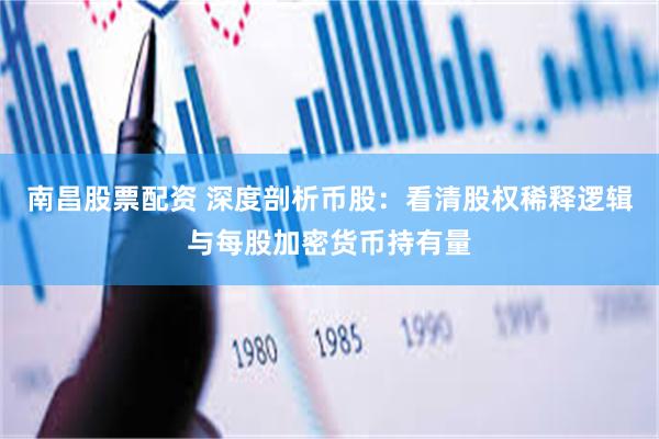 南昌股票配资 深度剖析币股：看清股权稀释逻辑与每股加密货币持有量