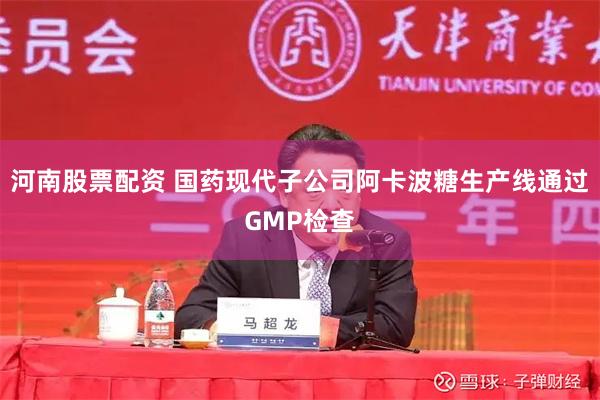 河南股票配资 国药现代子公司阿卡波糖生产线通过GMP检查