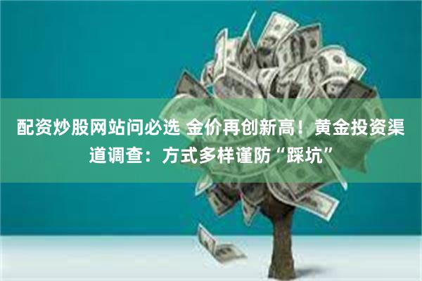 配资炒股网站问必选 金价再创新高！黄金投资渠道调查：方式多样谨防“踩坑”