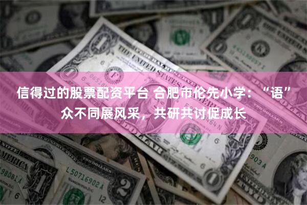 信得过的股票配资平台 合肥市伦先小学：“语”众不同展风采，共研共讨促成长
