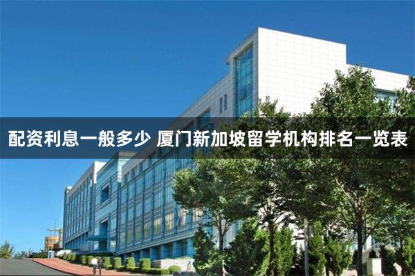 配资利息一般多少 厦门新加坡留学机构排名一览表