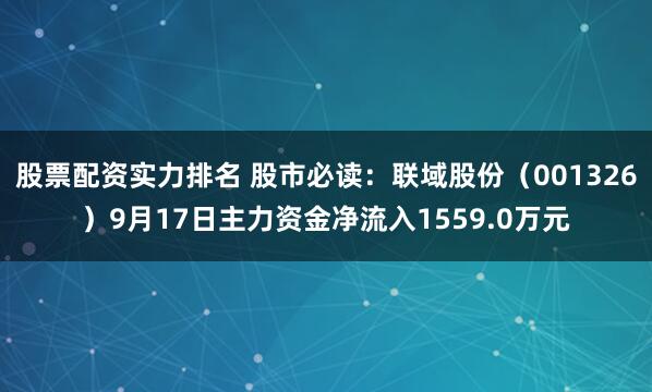 股票配资实力排名 股市必读：联域股份（001326）9月17日主力资金净流入1559.0万元