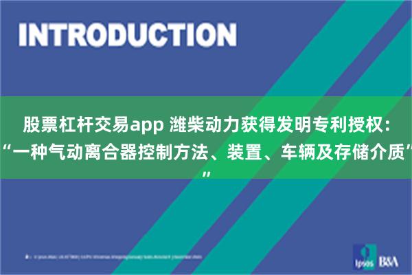 股票杠杆交易app 潍柴动力获得发明专利授权：“一种气动离合器控制方法、装置、车辆及存储介质”