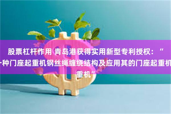 股票杠杆作用 青岛港获得实用新型专利授权:“一种门座起重机钢丝绳缠绕结构及应用其的门座起重机”