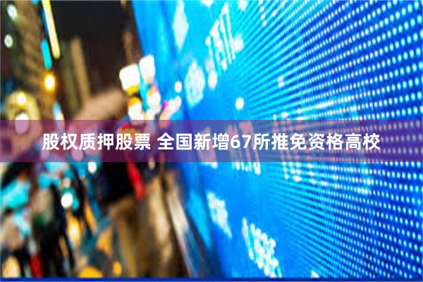 股权质押股票 全国新增67所推免资格高校