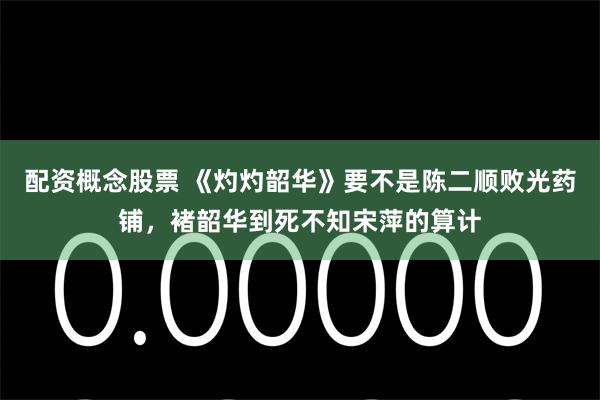 配资概念股票 《灼灼韶华》要不是陈二顺败光药铺，褚韶华到死不知宋萍的算计