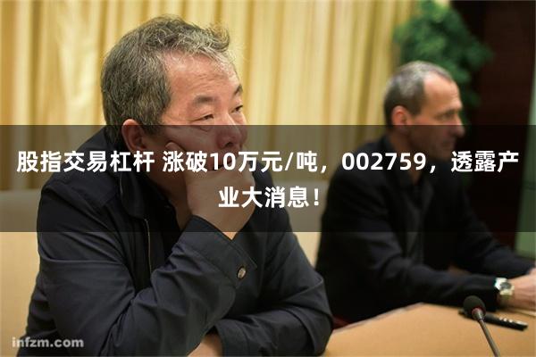 股指交易杠杆 涨破10万元/吨，002759，透露产业大消息！