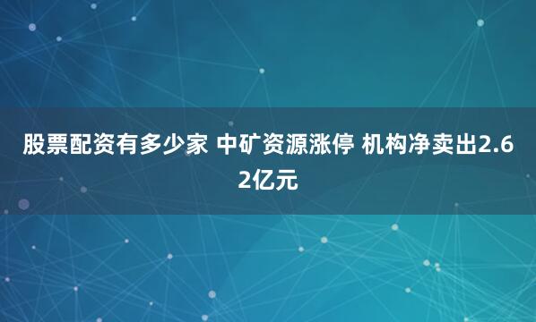 股票配资有多少家 中矿资源涨停 机构净卖出2.62亿元