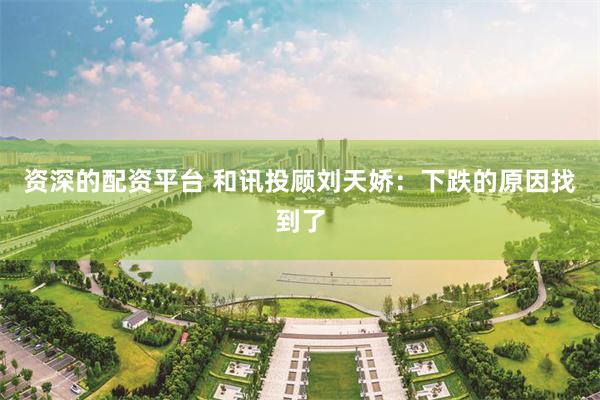 资深的配资平台 和讯投顾刘天娇：下跌的原因找到了