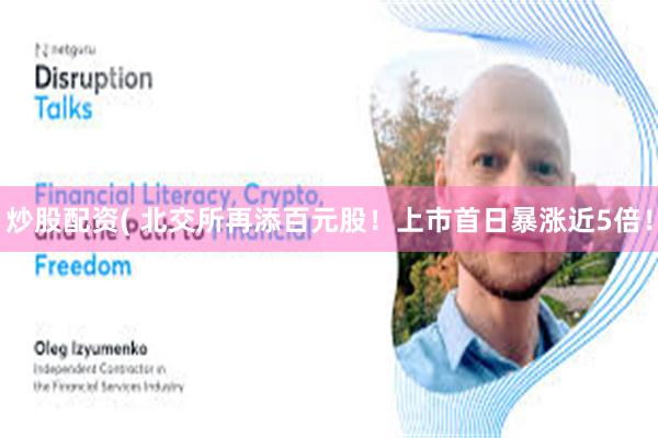 炒股配资( 北交所再添百元股！上市首日暴涨近5倍！
