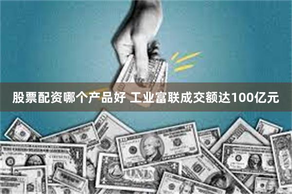 股票配资哪个产品好 工业富联成交额达100亿元