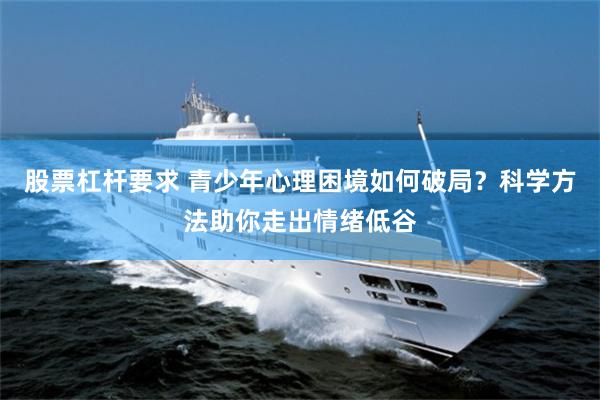 股票杠杆要求 青少年心理困境如何破局？科学方法助你走出情绪低谷
