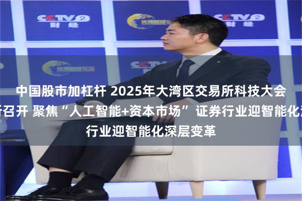 中国股市加杠杆 2025年大湾区交易所科技大会在深交所召开 聚焦“人工智能+资本市场” 证券行业迎智能化深层变革