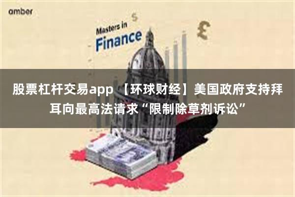 股票杠杆交易app 【环球财经】美国政府支持拜耳向最高法请求“限制除草剂诉讼”