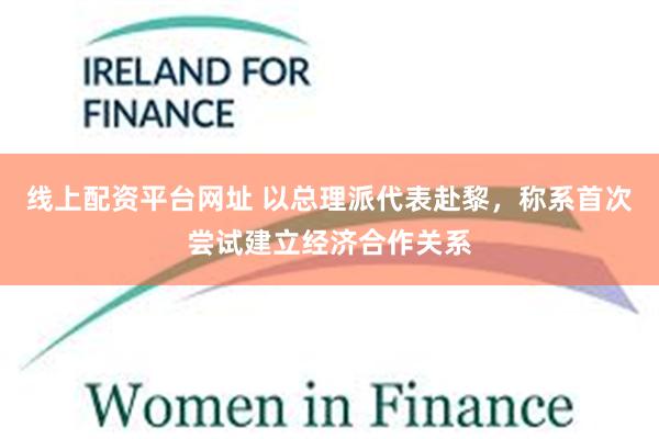 线上配资平台网址 以总理派代表赴黎,称系首次尝试建立经济合作关系