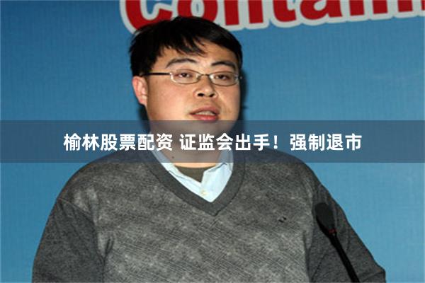 榆林股票配资 证监会出手！强制退市