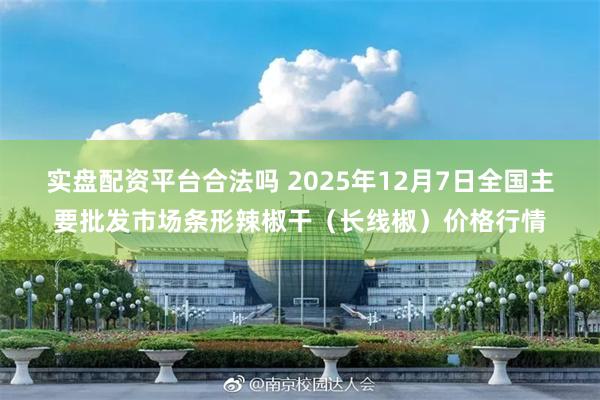 实盘配资平台合法吗 2025年12月7日全国主要批发市场条形辣椒干（长线椒）价格行情