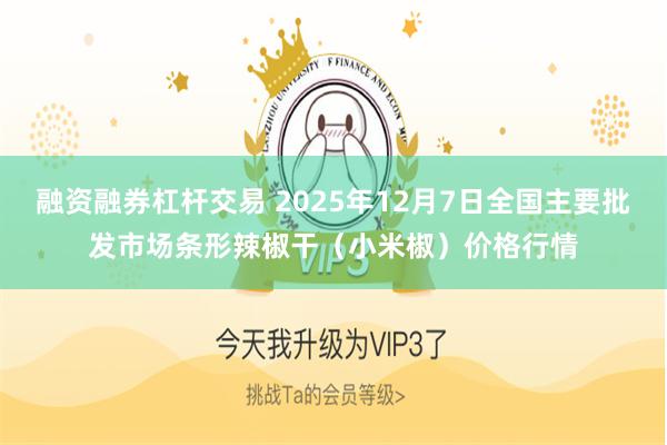 融资融券杠杆交易 2025年12月7日全国主要批发市场条形辣椒干（小米椒）价格行情