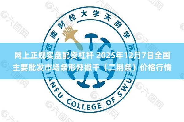 网上正规实盘配资杠杆 2025年12月7日全国主要批发市场条形辣椒干(二荆条)价格行情
