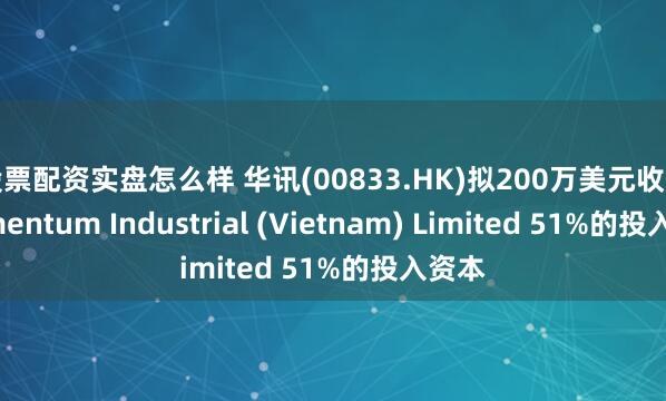 股票配资实盘怎么样 华讯(00833.HK)拟200万美元收购Momentum Industrial (Vietnam) Limited 51%的投入资本