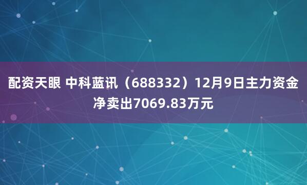 配资天眼 中科蓝讯(688332)12月9日主力资金净卖出7069.83万元