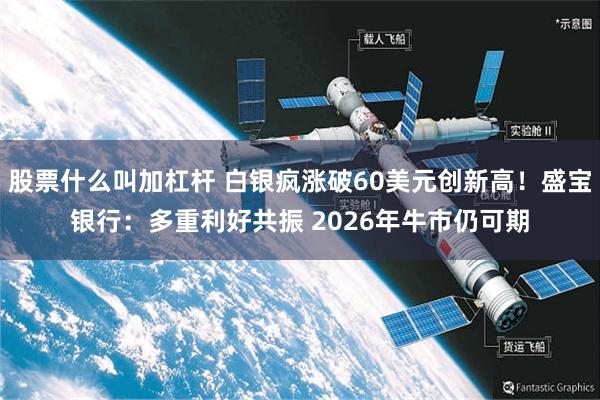 股票什么叫加杠杆 白银疯涨破60美元创新高！盛宝银行：多重利好共振 2026年牛市仍可期