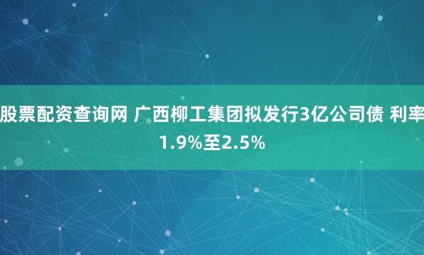 股票配资查询网 广西柳工集团拟发行3亿公司债 利率1.9%至2.5%