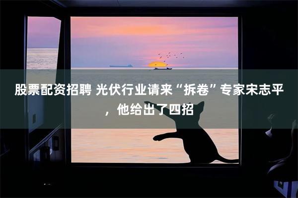股票配资招聘 光伏行业请来“拆卷”专家宋志平,他给出了四招