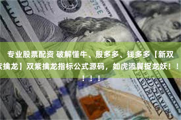 专业股票配资 破解懂牛、股多多、钱多多【新双紫擒龙】双紫擒龙指标公式源码，如虎添翼捉龙妖！！！