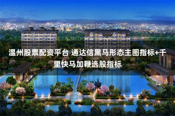 温州股票配资平台 通达信黑马形态主图指标+千里快马加鞭选股指标