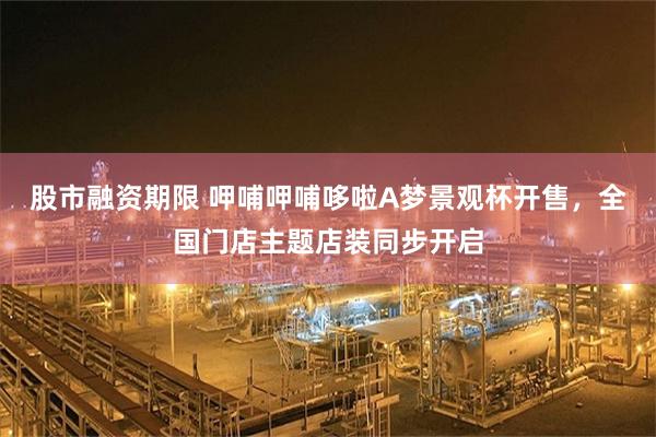 股市融资期限 呷哺呷哺哆啦A梦景观杯开售，全国门店主题店装同步开启