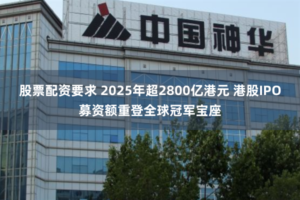 股票配资要求 2025年超2800亿港元 港股IPO募资额重登全球冠军宝座